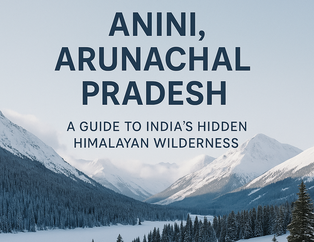 Anini, Arunachal Pradesh: A Guide to India’s Hidden Himalayan Wilderness